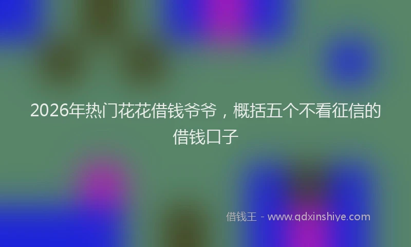 2026年热门花花借钱爷爷，概括五个不看征信的借钱口子