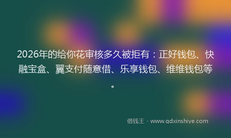 2026年的给你花审核多久被拒有：正好钱包、快融宝盒、翼支付随意借、乐享钱包、维维钱包等。