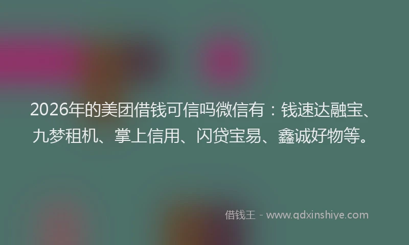 2026年的美团借钱可信吗微信有：钱速达融宝、九梦租机、掌上信用、闪贷宝易、鑫诚好物等。