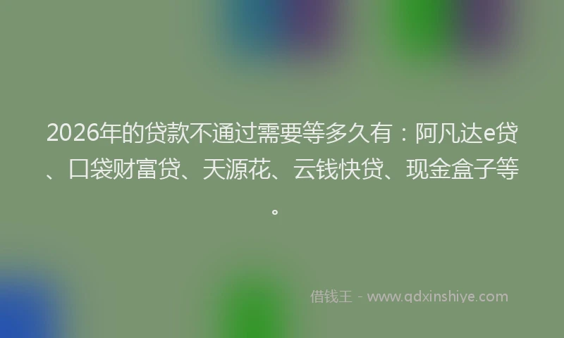 2026年的贷款不通过需要等多久有：阿凡达e贷、口袋财富贷、天源花、云钱快贷、现金盒子等。