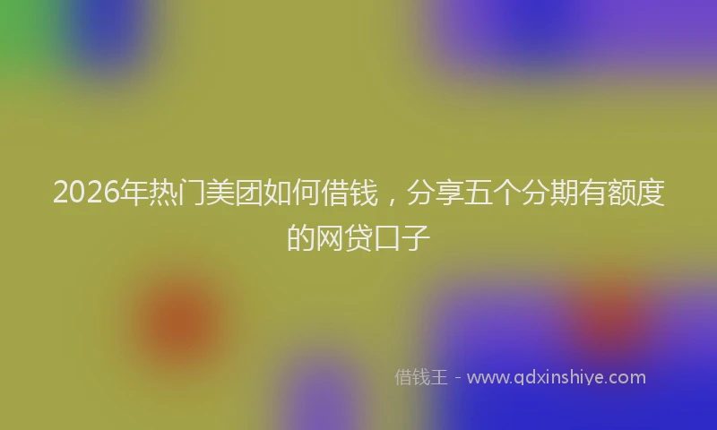 2026年热门美团如何借钱，分享五个分期有额度的网贷口子
