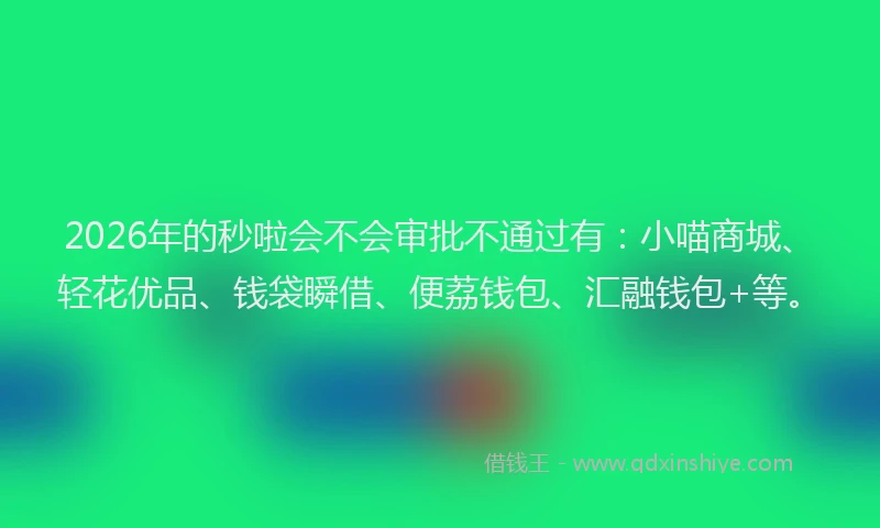 2026年的秒啦会不会审批不通过有：小喵商城、轻花优品、钱袋瞬借、便荔钱包、汇融钱包+等。