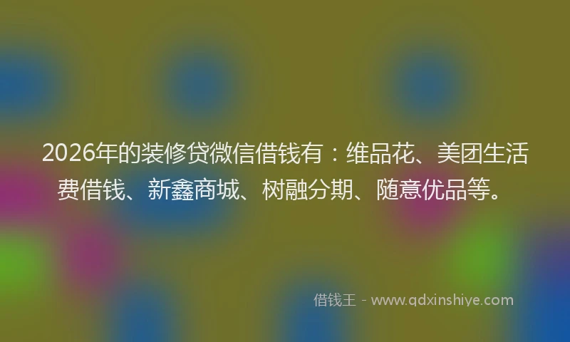 2026年的装修贷微信借钱有:维品花、美团生活费借钱、新鑫商城、树融分期、随意优品等。