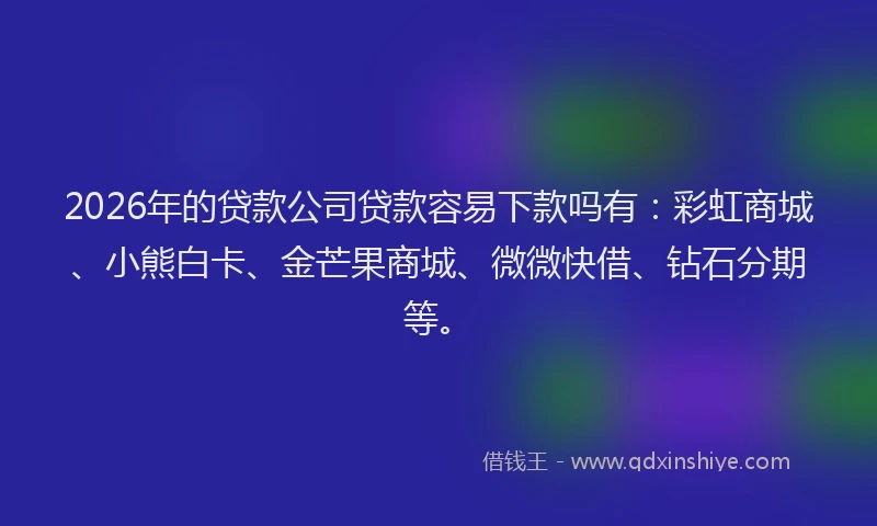 2026年的贷款公司贷款容易下款吗有：彩虹商城、小熊白卡、金芒果商城、微微快借、钻石分期等。