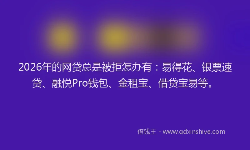2026年的网贷总是被拒怎办有：易得花、银票速贷、融悦Pro钱包、金租宝、借贷宝易等。