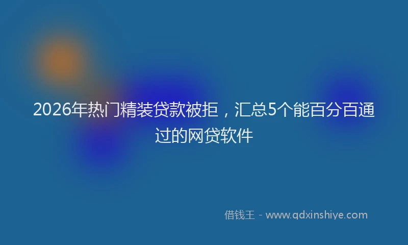 2026年热门精装贷款被拒，汇总5个能百分百通过的网贷软件
