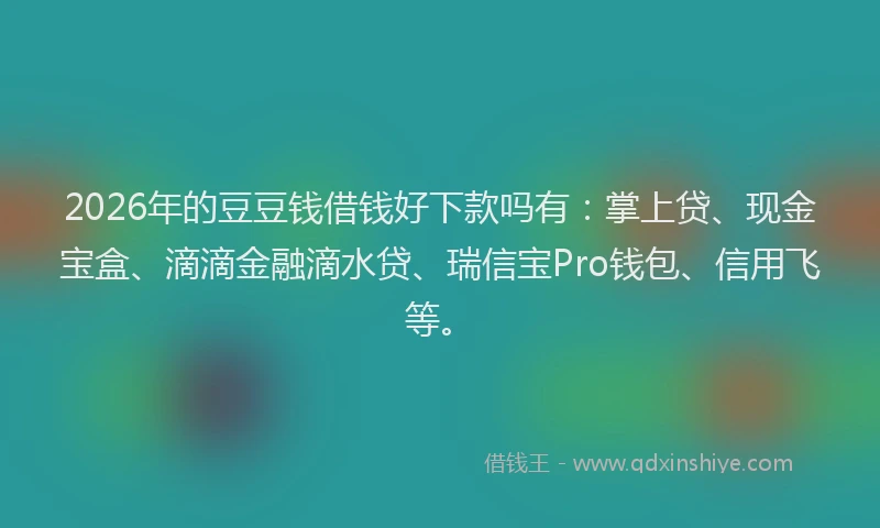 2026年的豆豆钱借钱好下款吗有：掌上贷、现金宝盒、滴滴金融滴水贷、瑞信宝Pro钱包、信用飞等。