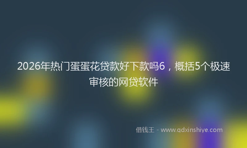 2026年热门蛋蛋花贷款好下款吗6，概括5个极速审核的网贷软件