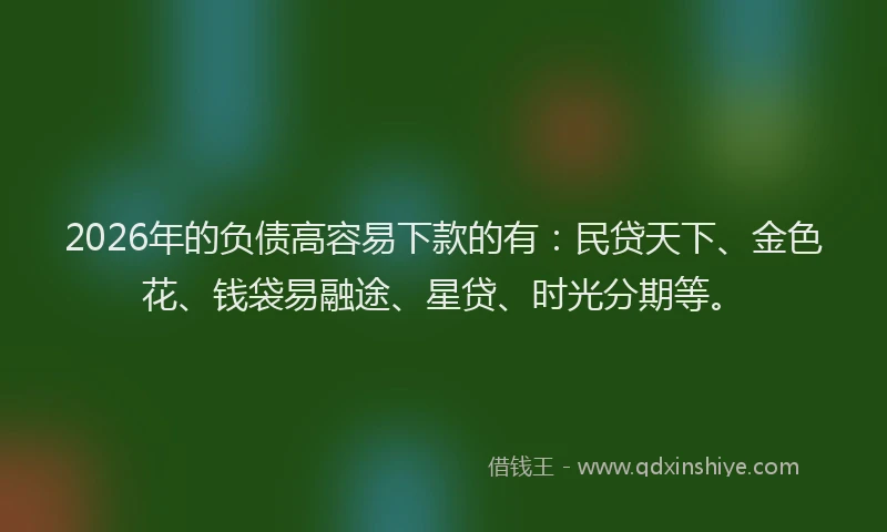 2026年的负债高容易下款的有:民贷天下、金色花、钱袋易融途、星贷、时光分期等。