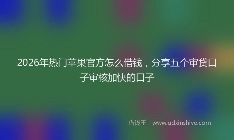 2026年热门苹果官方怎么借钱，分享五个审贷口子审核加快的口子