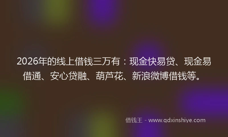 2026年的线上借钱三万有：现金快易贷、现金易借通、安心贷融、葫芦花、新浪微博借钱等。