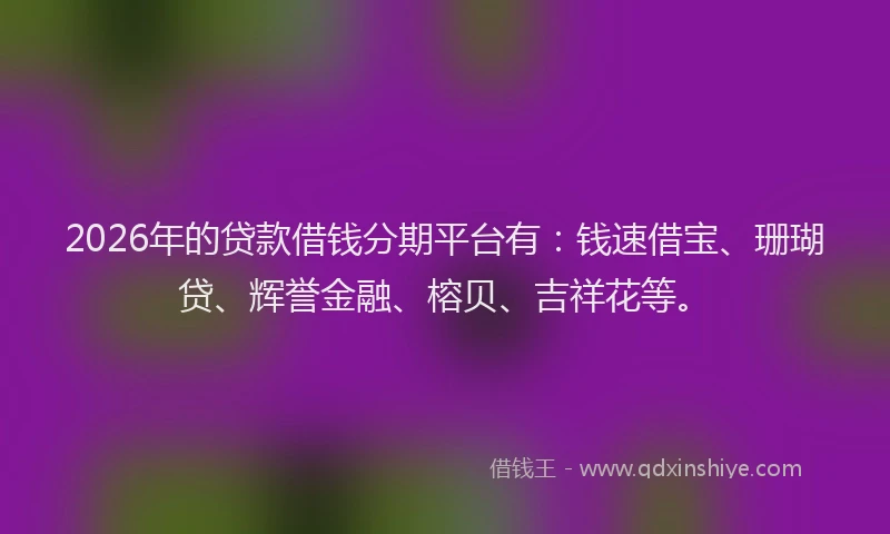 2026年的贷款借钱分期平台有：钱速借宝、珊瑚贷、辉誉金融、榕贝、吉祥花等。