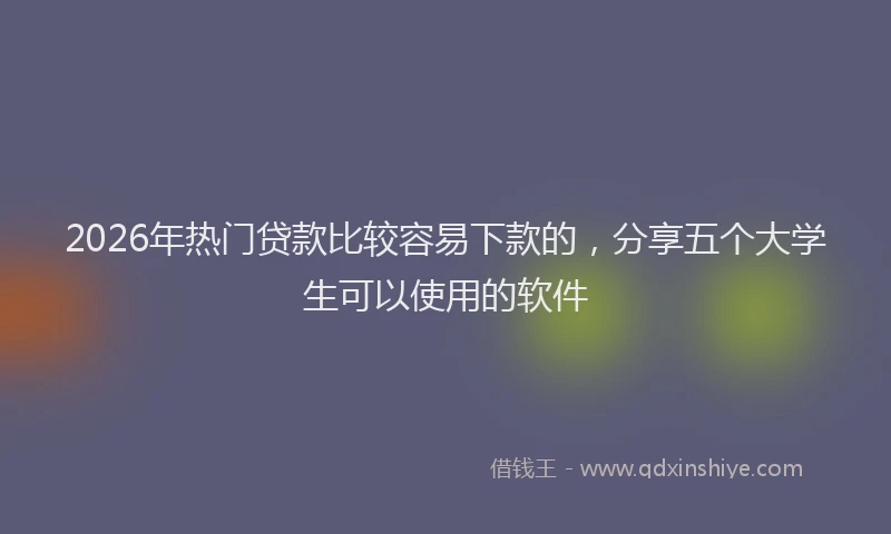 2026年热门贷款比较容易下款的,分享五个大学生可以使用的软件