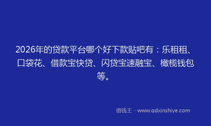 2026年的贷款平台哪个好下款贴吧有：乐租租、口袋花、借款宝快贷、闪贷宝速融宝、橄榄钱包等。