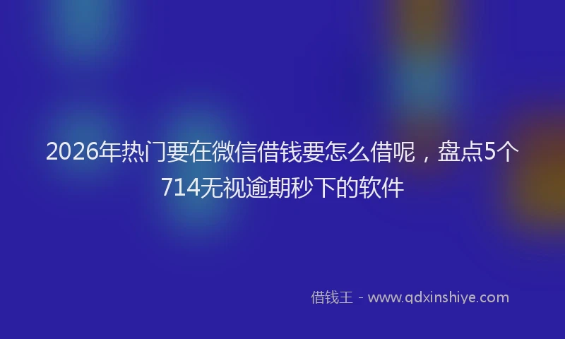 2026年热门要在微信借钱要怎么借呢，盘点5个714无视逾期秒下的软件