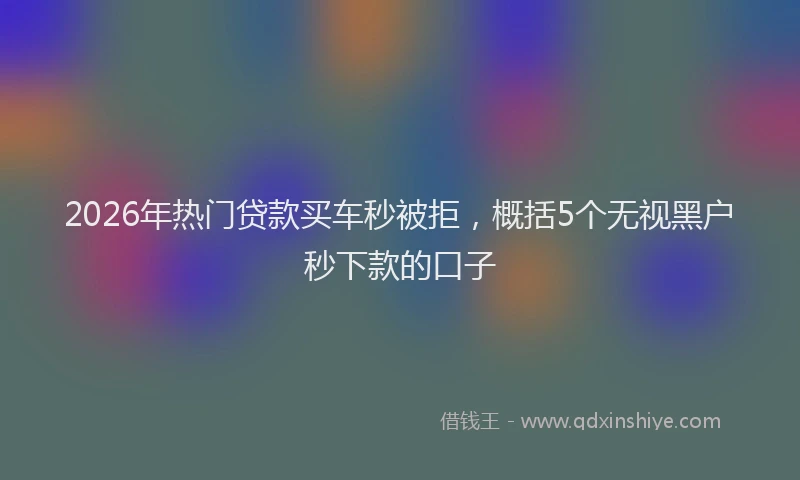 2026年热门贷款买车秒被拒，概括5个无视黑户秒下款的口子