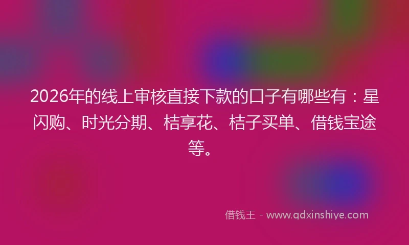 2026年的线上审核直接下款的口子有哪些有：星闪购、时光分期、桔享花、桔子买单、借钱宝途等。