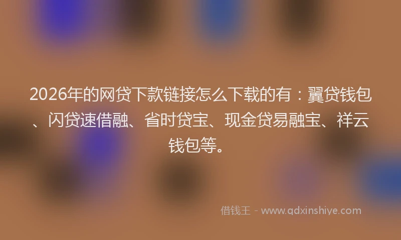 2026年的网贷下款链接怎么下载的有：翼贷钱包、闪贷速借融、省时贷宝、现金贷易融宝、祥云钱包等。