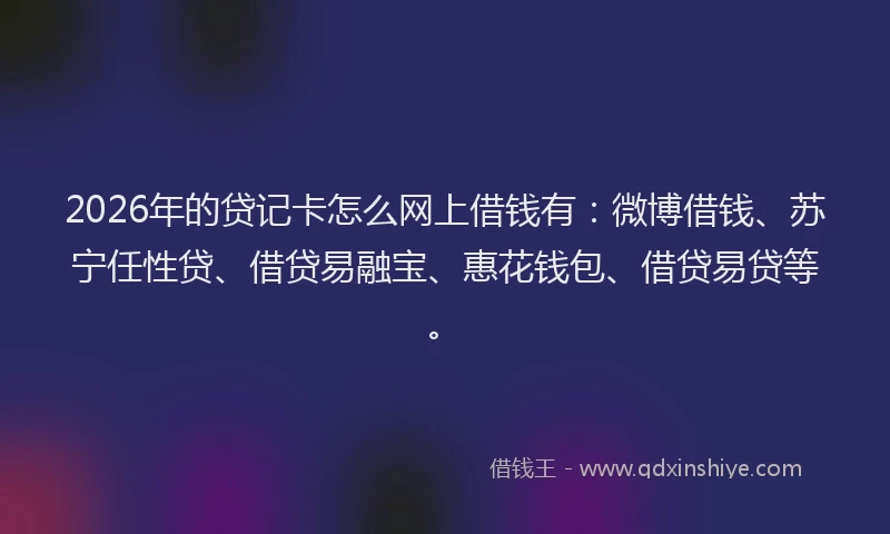 2026年的贷记卡怎么网上借钱有：微博借钱、苏宁任性贷、借贷易融宝、惠花钱包、借贷易贷等。