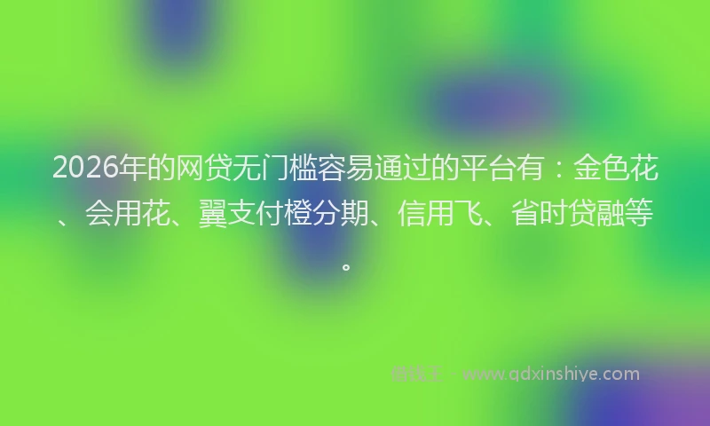 2026年的网贷无门槛容易通过的平台有：金色花、会用花、翼支付橙分期、信用飞、省时贷融等。