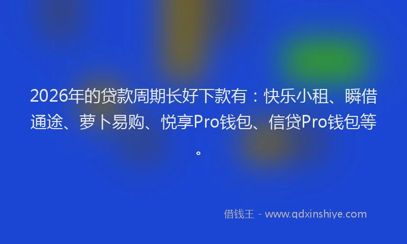2026年的贷款周期长好下款有：快乐小租、瞬借通途、萝卜易购、悦享Pro钱包、信贷Pro钱包等。