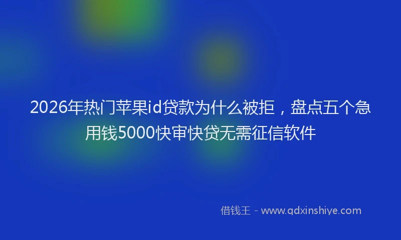 2026年热门苹果id贷款为什么被拒，盘点五个急用钱5000快审快贷无需征信软件