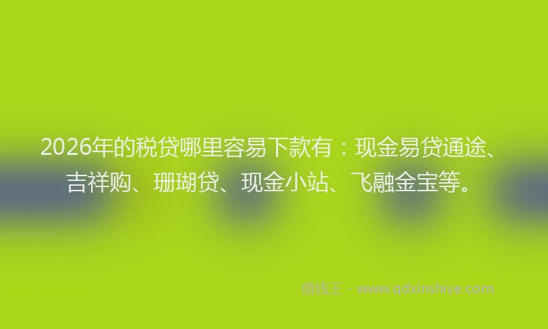 2026年的税贷哪里容易下款有：现金易贷通途、吉祥购、珊瑚贷、现金小站、飞融金宝等。