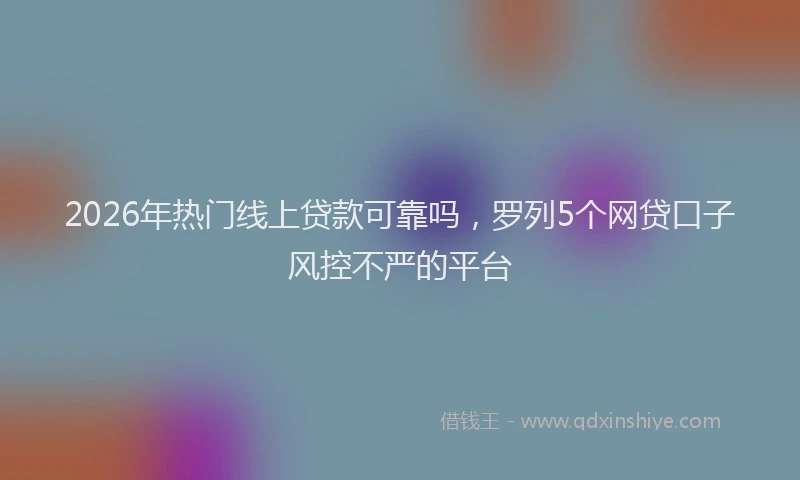 2026年热门线上贷款可靠吗，罗列5个网贷口子风控不严的平台