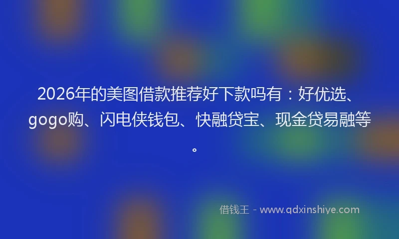 2026年的美图借款推荐好下款吗有：好优选、gogo购、闪电侠钱包、快融贷宝、现金贷易融等。