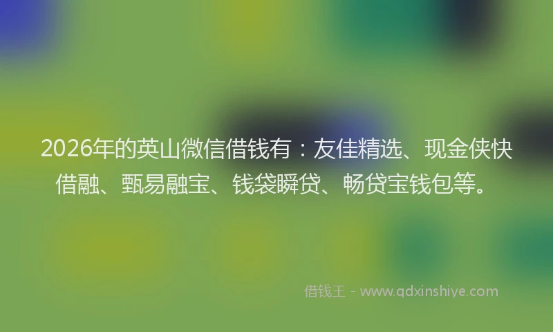 2026年的英山微信借钱有：友佳精选、现金侠快借融、甄易融宝、钱袋瞬贷、畅贷宝钱包等。
