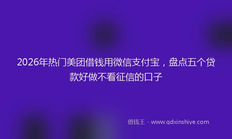 2026年热门美团借钱用微信支付宝，盘点五个贷款好做不看征信的口子