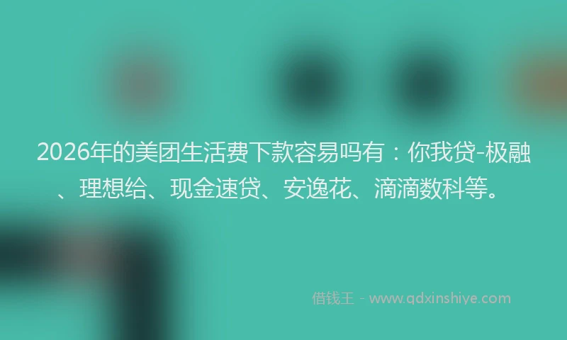 2026年的美团生活费下款容易吗有：你我贷-极融、理想给、现金速贷、安逸花、滴滴数科等。