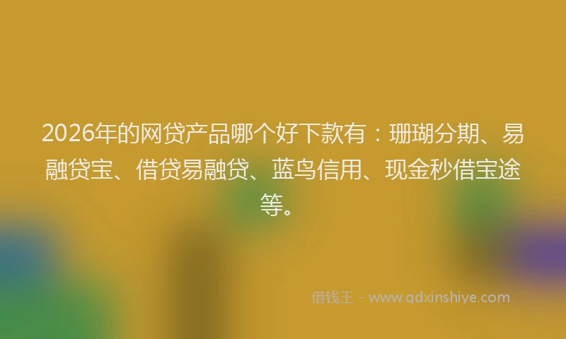 2026年的网贷产品哪个好下款有：珊瑚分期、易融贷宝、借贷易融贷、蓝鸟信用、现金秒借宝途等。