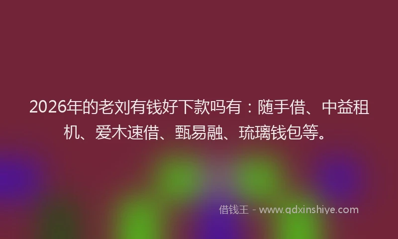 2026年的老刘有钱好下款吗有：随手借、中益租机、爱木速借、甄易融、琉璃钱包等。