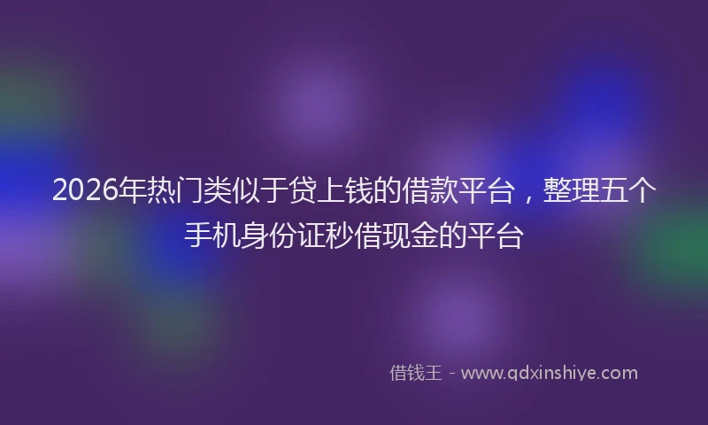 2026年热门类似于贷上钱的借款平台，整理五个手机身份证秒借现金的平台