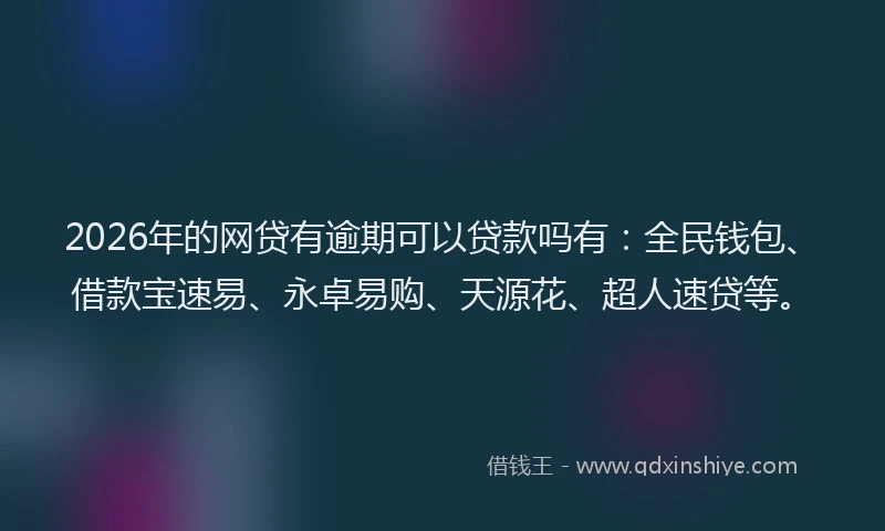 2026年的网贷有逾期可以贷款吗有：全民钱包、借款宝速易、永卓易购、天源花、超人速贷等。