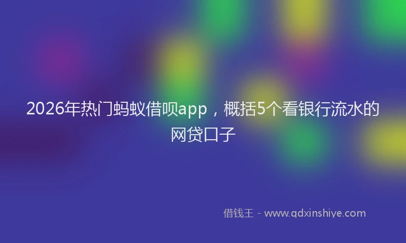 2026年热门蚂蚁借呗app，概括5个看银行流水的网贷口子