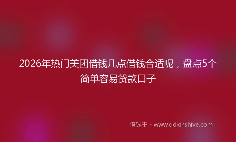 2026年热门美团借钱几点借钱合适呢，盘点5个简单容易贷款口子