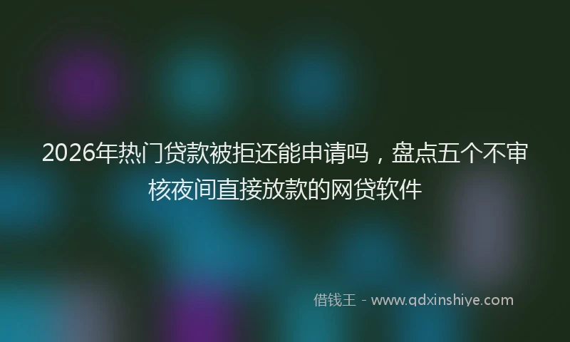 2026年热门贷款被拒还能申请吗，盘点五个不审核夜间直接放款的网贷软件