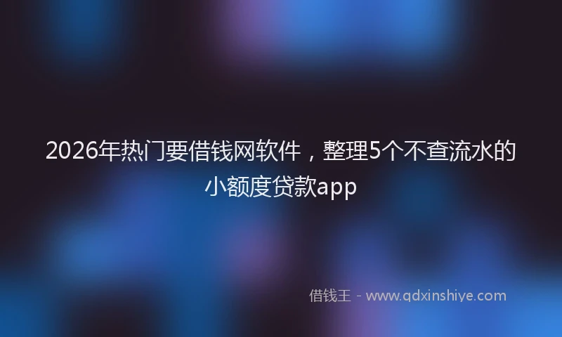 2026年热门要借钱网软件，整理5个不查流水的小额度贷款app