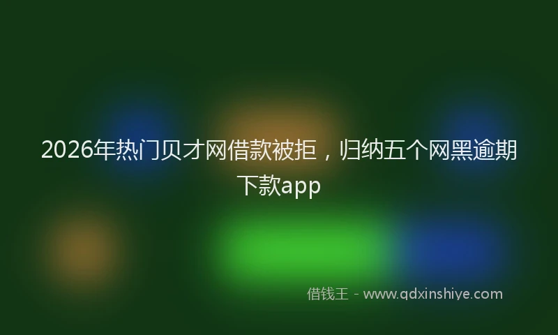 2026年热门贝才网借款被拒，归纳五个网黑逾期下款app
