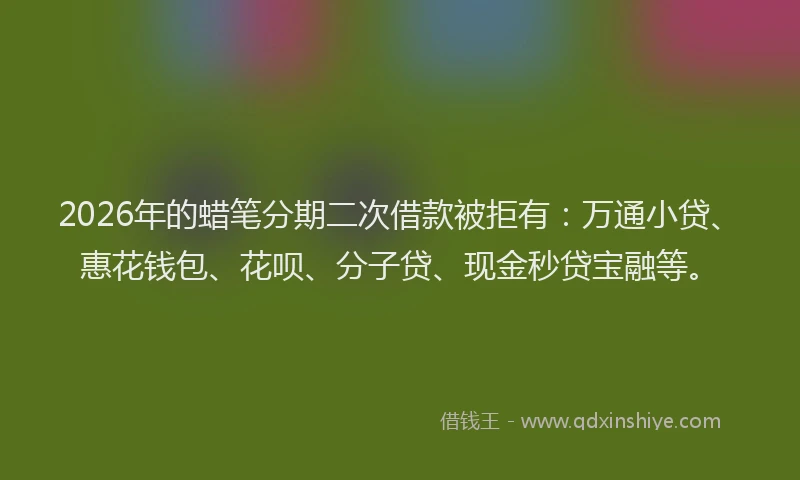 2026年的蜡笔分期二次借款被拒有:万通小贷、惠花钱包、花呗、分子贷、现金秒贷宝融等。