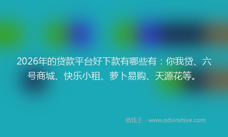 2026年的贷款平台好下款有哪些有：你我贷、六号商城、快乐小租、萝卜易购、天源花等。
