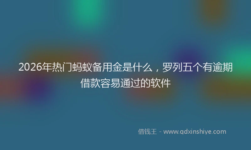 2026年热门蚂蚁备用金是什么，罗列五个有逾期借款容易通过的软件