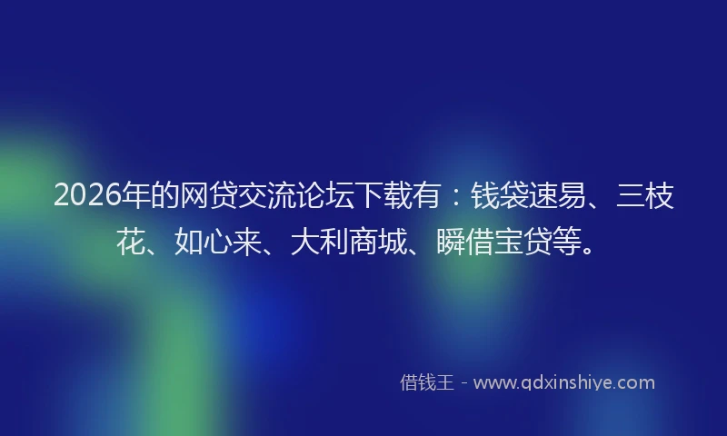 2026年的网贷交流论坛下载有：钱袋速易、三枝花、如心来、大利商城、瞬借宝贷等。