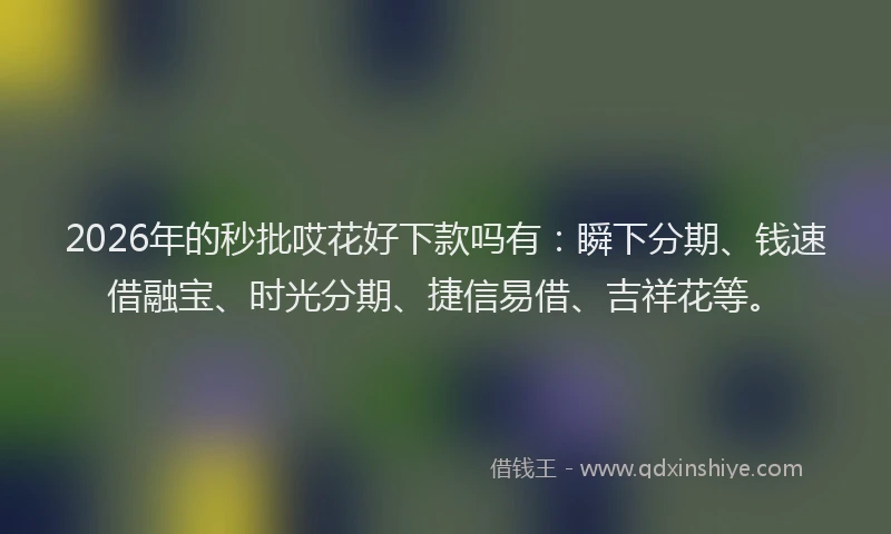 2026年的秒批哎花好下款吗有：瞬下分期、钱速借融宝、时光分期、捷信易借、吉祥花等。
