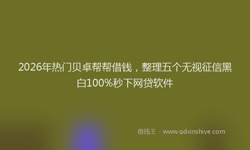 2026年热门贝卓帮帮借钱，整理五个无视征信黑白100%秒下网贷软件