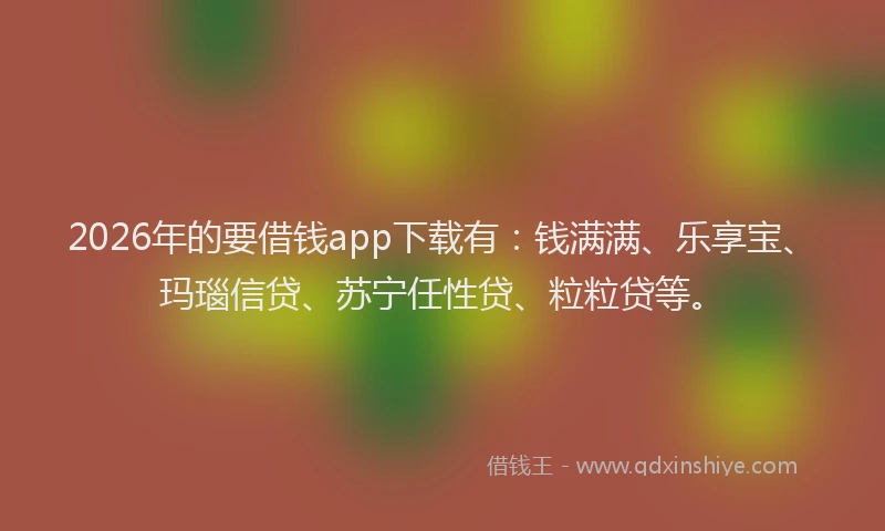 2026年的要借钱app下载有：钱满满、乐享宝、玛瑙信贷、苏宁任性贷、粒粒贷等。