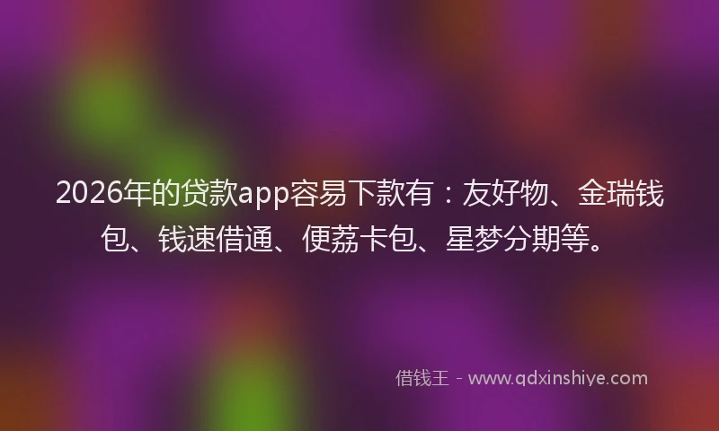2026年的贷款app容易下款有：友好物、金瑞钱包、钱速借通、便荔卡包、星梦分期等。