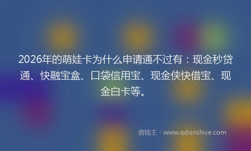 2026年的萌娃卡为什么申请通不过有：现金秒贷通、快融宝盒、口袋信用宝、现金侠快借宝、现金白卡等。